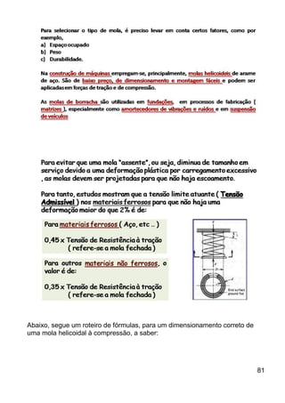 Abaixo, segue um roteiro de fórmulas, para um dimensionamento correto de
uma mola helicoidal à compressão, a saber:
81
 