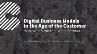 Digital Business Models
in the Age of the Customer
Kristoﬀer Okkels // Business Development Director // Creuna
Headstart & Internet Week Denmark
 