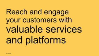 Reach and engage
your customers with
valuable services
and platforms
© Creuna
 