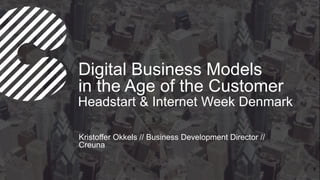 Digital Business Models
in the Age of the Customer
Kristoffer Okkels // Business Development Director //
Creuna
Headstart & Internet Week Denmark
 