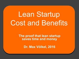 Lean Startup
Cost and Benefits
The proof that lean startup
saves time and money
Dr. Max Völkel, 2016
 