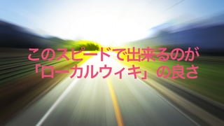 このスピードで出来るのが
「ローカルウィキ」の良さ
 