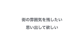 街の雰囲気を残したい
思い出して欲しい
 