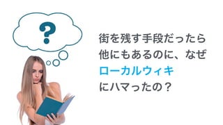 街を残す手段だったら 
他にもあるのに、なぜ 
ローカルウィキ 
にハマったの？
 