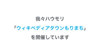 我々ハウモリ
「ウィキペディアタウンもりまち」
を開催しています
 