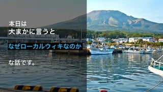大まかに言うと
なぜローカルウィキなのか
な話です。
本日は
 
