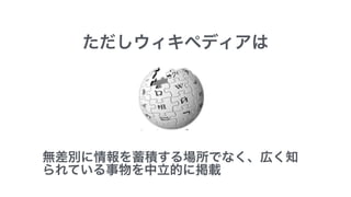 ただしウィキペディアは
無差別に情報を蓄積する場所でなく、広く知
られている事物を中立的に掲載
 