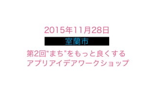 2015年11月28日
第2回 まち をもっと良くする
アプリアイデアワークショップ
室蘭市
 
