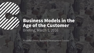Business Models in the
Age of the Customer
Kristoﬀer Okkels, Business Development Director
Briefing, March 1, 2016
 