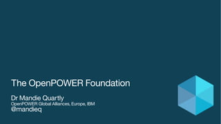 The OpenPOWER Foundation
Dr Mandie Quartly
OpenPOWER Global Alliances, Europe, IBM
@mandieq
 