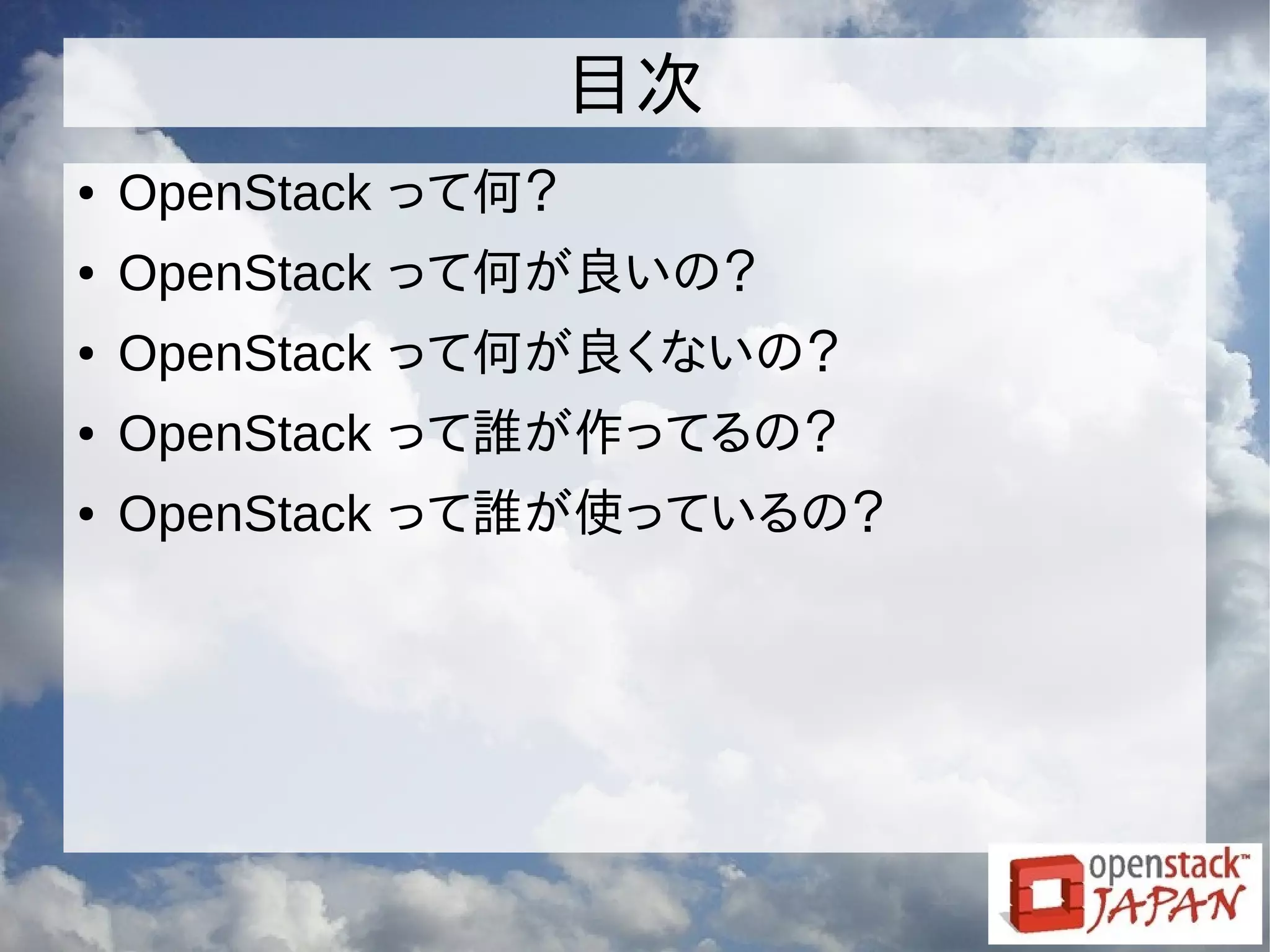 目次
● OpenStack って何？
● OpenStack って何が良いの？
● OpenStack って何が良くないの？
● OpenStack って誰が作ってるの？
● OpenStack って誰が使っているの？
 