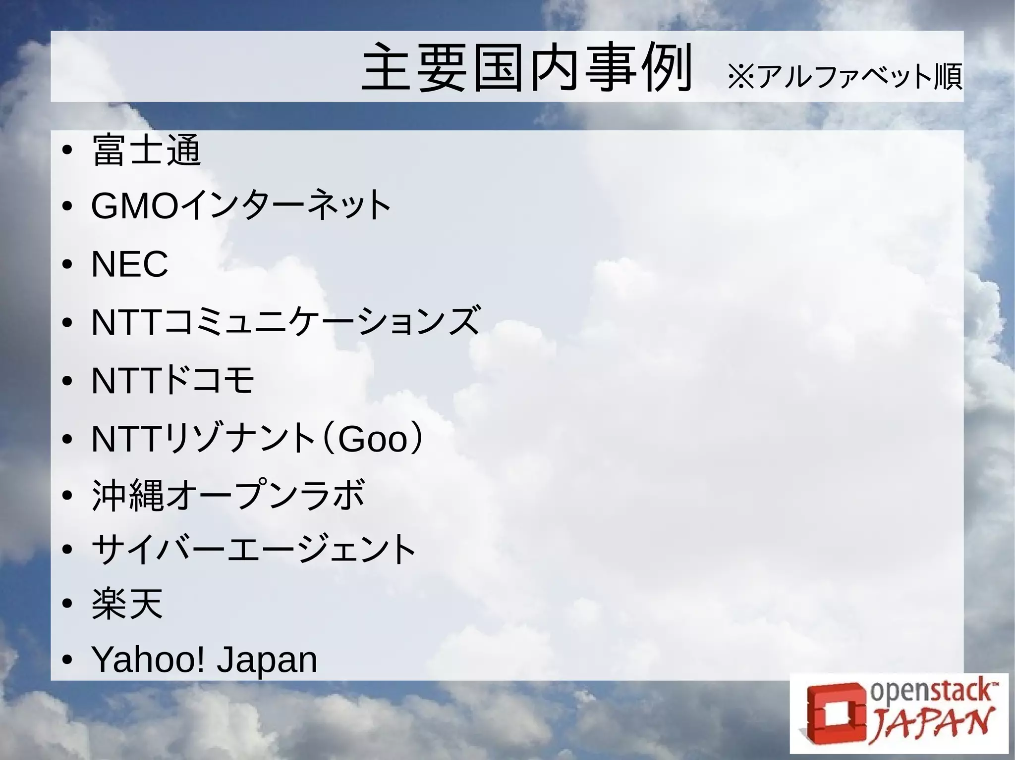 主要国内事例 ※アルファベット順
●
富士通
● GMOインターネット
● NEC
● NTTコミュニケーションズ
● NTTドコモ
● NTTリゾナント（Goo）
●
沖縄オープンラボ
●
サイバーエージェント
●
楽天
● Yahoo! Japan
 