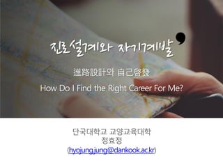 단국대학교 교양교육대학
정효정
(hyojung.jung@dankook.ac.kr)
진로설계와 자기계발
進路設計와 自己啓發
How Do I Find the Right Career For Me?
 