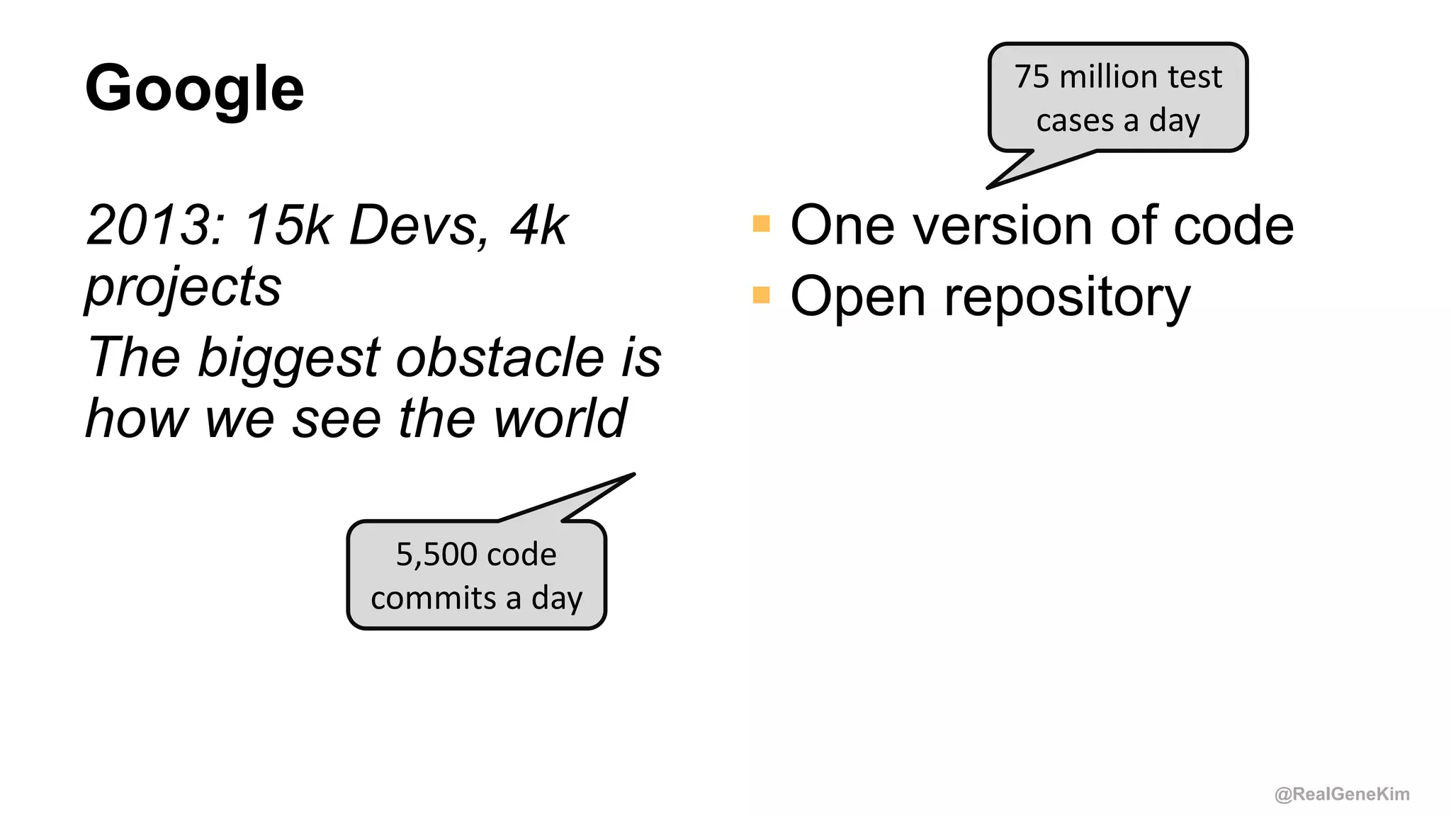 @RealGeneKim
Google
2013: 15k Devs, 4k
projects
The biggest obstacle is
how we see the world
 One version of code
 Open repository
75 million test
cases a day
5,500 code
commits a day
 