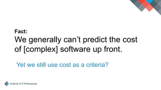 Fact:
We generally can’t predict the cost
of [complex] software up front.
Yet we still use cost as a criteria?
 
