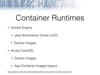 Container Runtimes
• Docker Engine
• uses libcontainer (future runC)
• Docker Images
• rkt (by CoreOS)
• Docker Images
• App Container Images (appc)
https://github.com/coreos/rkt/blob/master/Documentation/rkt-vs-other-projects.md
 