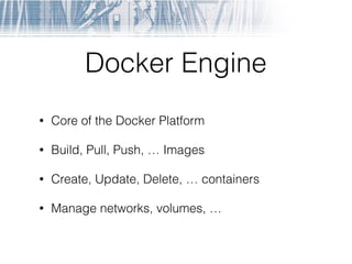 Docker Engine
• Core of the Docker Platform
• Build, Pull, Push, … Images
• Create, Update, Delete, … containers
• Manage networks, volumes, …
 