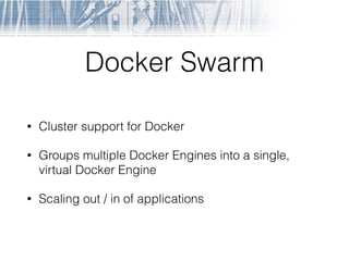 Docker Swarm
• Cluster support for Docker
• Groups multiple Docker Engines into a single,
virtual Docker Engine
• Scaling out / in of applications
 