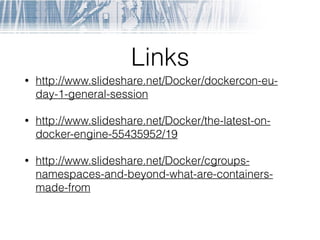 Links
• http://www.slideshare.net/Docker/dockercon-eu-
day-1-general-session
• http://www.slideshare.net/Docker/the-latest-on-
docker-engine-55435952/19
• http://www.slideshare.net/Docker/cgroups-
namespaces-and-beyond-what-are-containers-
made-from
 