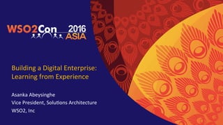 Building	a	Digital	Enterprise:		
Learning	from	Experience		
Asanka	Abeysinghe	
Vice	President,	SoluAons	Architecture	
WSO2,	Inc	
 