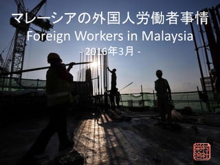 マレーシアの外国人労働者事情
Foreign Workers in Malaysia
- 2016年3月 -
 