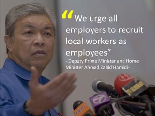 We urge all
employers to recruit
local workers as
employees”
- Deputy Prime Minister and Home
Minister Ahmad Zahid Hamidi-
“
 