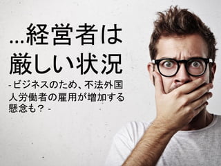 …経営者は
厳しい状況
- ビジネスのため、不法外国
人労働者の雇用が増加する
懸念も？ -
 