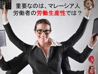 重要なのは、マレーシア人
労働者の労働生産性では？
 