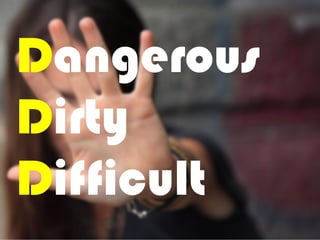 Dangerous
Dirty
Difficult
 
