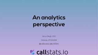 An analytics
perspective
Varun Singh, CEO
Orlando, 07.03.2016
@callstatsio @vr000m
 