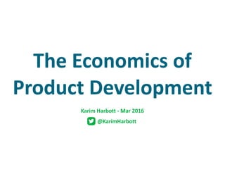 @KarimHarbott
The	Economics	of	
Product	Development
Karim	Harbott	-	Mar	2016
 