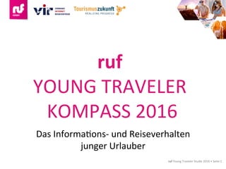 ruf	Young	Traveler	Studie	2016	•	Seite	1	
ruf		
YOUNG	TRAVELER	
KOMPASS	2016	
Das	InformaGons-	und	Reiseverhalten		
junger	Urlauber	
 