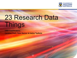 23 Research Data
Things
UWA Coordinators:
Caroline Clark, Nola Steiner & Katina Toufexis
 