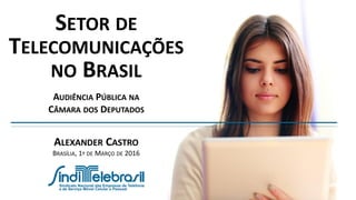 SETOR DE
TELECOMUNICAÇÕES
NO BRASIL
ALEXANDER CASTRO
BRASÍLIA, 1º DE MARÇO DE 2016
AUDIÊNCIA PÚBLICA NA
CÂMARA DOS DEPUTADOS
 