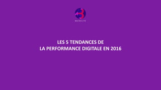 LES 5 TENDANCES DE
LA PERFORMANCE DIGITALE EN 2016
 