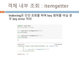 객체 내부 조회 : itemgetter
Indexing은 단건 조회를 하며 key 범위를 아닐 경
우 key error 처리
17
 