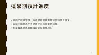 這學期預計進度
• 目前已經修完課，故這學期僅修專題研究和碩士論文。
• 以碩士論文為主去建置平台所需要的功能。
• 在華義水星專案繼續設計與實作API。
6
 