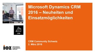 Microsoft Dynamics CRM
2016 – Neuheiten und
Einsatzmöglichkeiten
CRM Community Schweiz
2. März 2016
 