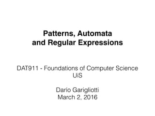 Patterns, Automata
and Regular Expressions
DAT911 - Foundations of Computer Science
UiS
Darío Garigliotti
March 2, 2016
 