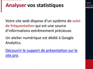Analyser vos statistiques
Votre site web dispose d’un système de suivi
de fréquentation qui est une source
d’informations extrêmement précieuse.
Un atelier numérique est dédié à Google
Analytics.
Découvrir le support de présentation sur le
site pro.
 