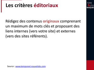 Les critères éditoriaux
Rédigez des contenus originaux comprenant
un maximum de mots clés et proposant des
liens internes (vers votre site) et externes
(vers des sites référents).
Source : www.tempsreel.nouvelobs.com
 
