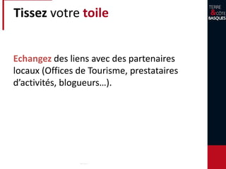 Tissez votre toile
Echangez des liens avec des partenaires
locaux (Offices de Tourisme, prestataires
d’activités, blogueurs…).
 
