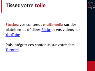 Tissez votre toile
Stockez vos contenus multimédia sur des
plateformes dédiées Flickr et vos vidéos sur
YouTube
Puis intégrez ces contenus sur votre site.
Tutoriel
 