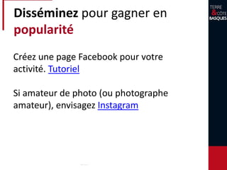 Disséminez pour gagner en
popularité
Créez une page Facebook pour votre
activité. Tutoriel
Si amateur de photo (ou photographe
amateur), envisagez Instagram
 