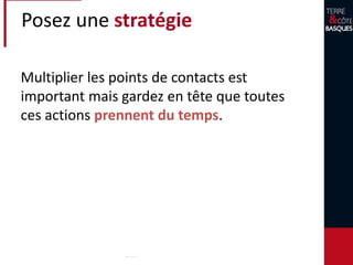 Posez une stratégie
Multiplier les points de contacts est
important mais gardez en tête que toutes
ces actions prennent du temps.
 