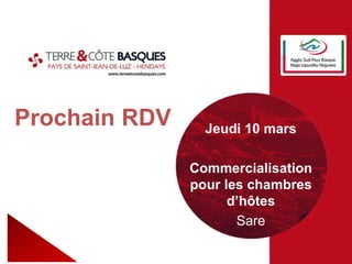 Prochain RDV Jeudi 10 mars
Commercialisation
pour les chambres
d’hôtes
Sare
 