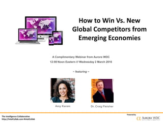 The Intelligence Collaborative
http://IntelCollab.com #IntelCollab
Powered by
How to Win Vs. New
Global Competitors from
Emerging Economies
A Complimentary Webinar from Aurora WDC
12:00 Noon Eastern /// Wednesday 2 March 2016
~ featuring ~
Amy Karam Dr. Craig Fleisher
 