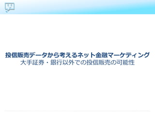 投信販売データから考えるネット金融マーケティング
大手証券・銀行以外での投信販売の可能性
 