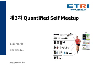 제3차 Quantified Self Meetup
2016/03/03
서울 강남 Toz
http://www.etri.re.kr
 