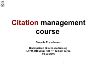Citation management
course
Dasapta Erwin Irawan
Disampaikan di in-house training
LPPM-ITB untuk R/D PT. Telkom corpo
03-03-2016
1
 
